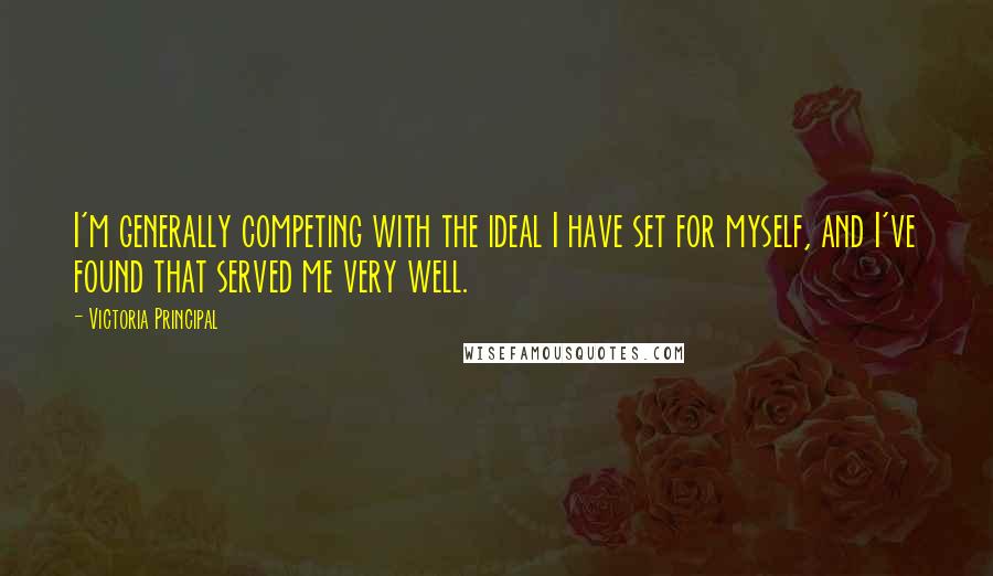 Victoria Principal Quotes: I'm generally competing with the ideal I have set for myself, and I've found that served me very well.