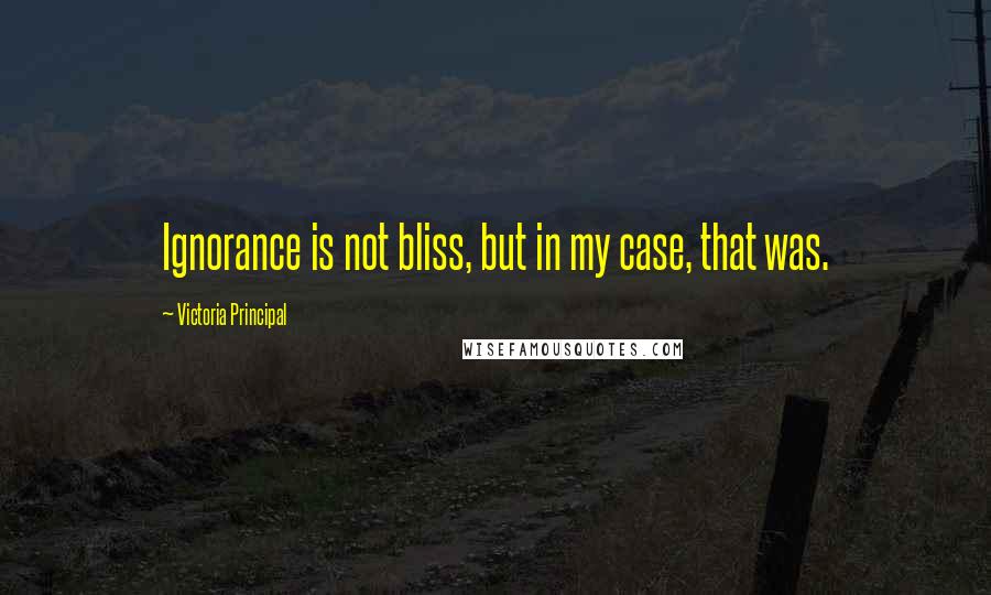 Victoria Principal Quotes: Ignorance is not bliss, but in my case, that was.