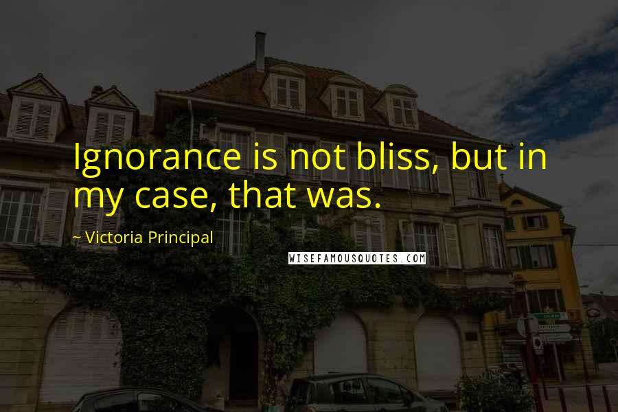 Victoria Principal Quotes: Ignorance is not bliss, but in my case, that was.