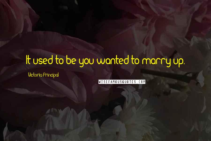 Victoria Principal Quotes: It used to be you wanted to marry up.