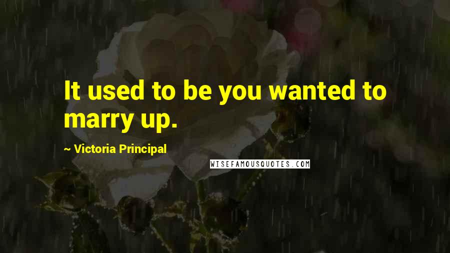 Victoria Principal Quotes: It used to be you wanted to marry up.