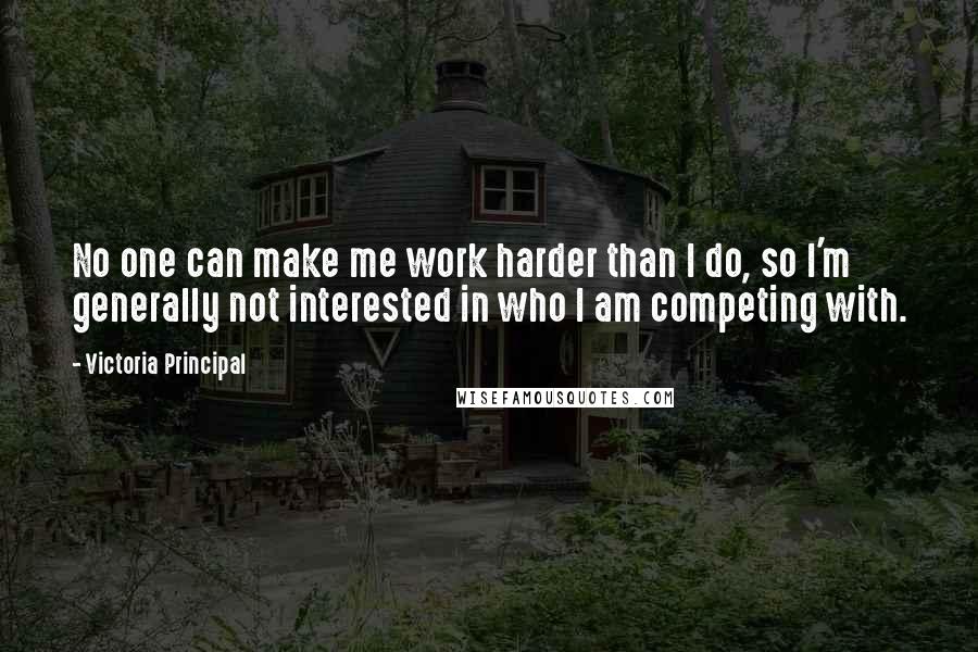 Victoria Principal Quotes: No one can make me work harder than I do, so I'm generally not interested in who I am competing with.