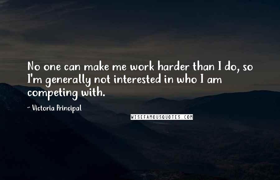 Victoria Principal Quotes: No one can make me work harder than I do, so I'm generally not interested in who I am competing with.