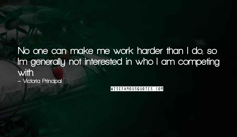 Victoria Principal Quotes: No one can make me work harder than I do, so I'm generally not interested in who I am competing with.