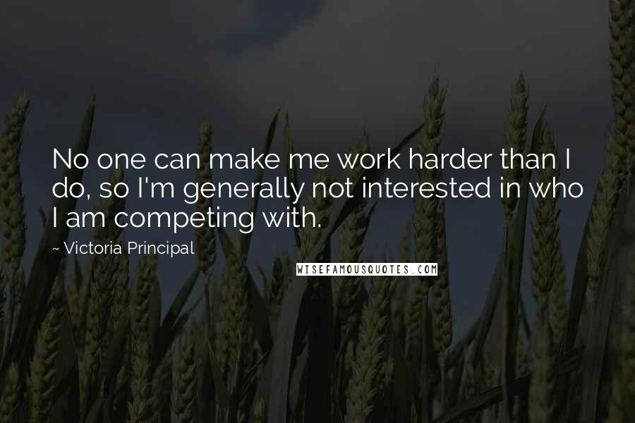 Victoria Principal Quotes: No one can make me work harder than I do, so I'm generally not interested in who I am competing with.