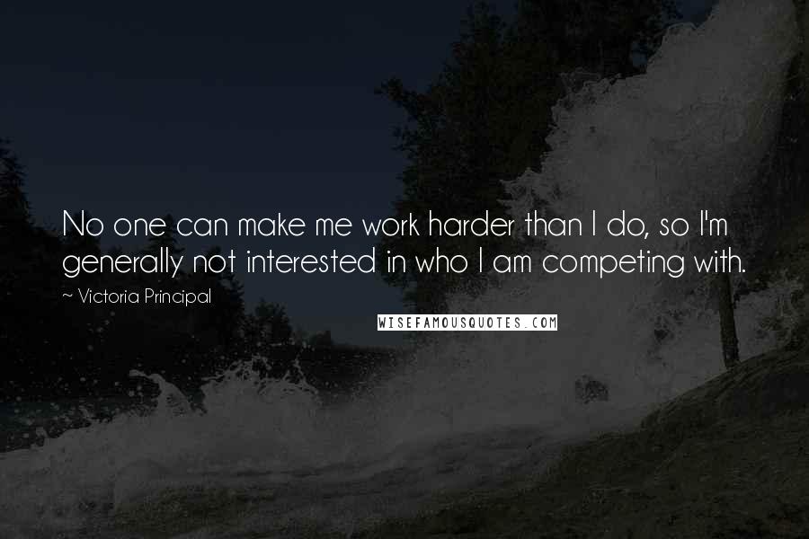 Victoria Principal Quotes: No one can make me work harder than I do, so I'm generally not interested in who I am competing with.