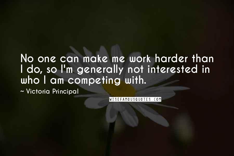 Victoria Principal Quotes: No one can make me work harder than I do, so I'm generally not interested in who I am competing with.