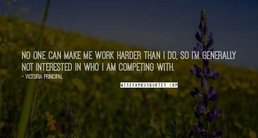 Victoria Principal Quotes: No one can make me work harder than I do, so I'm generally not interested in who I am competing with.