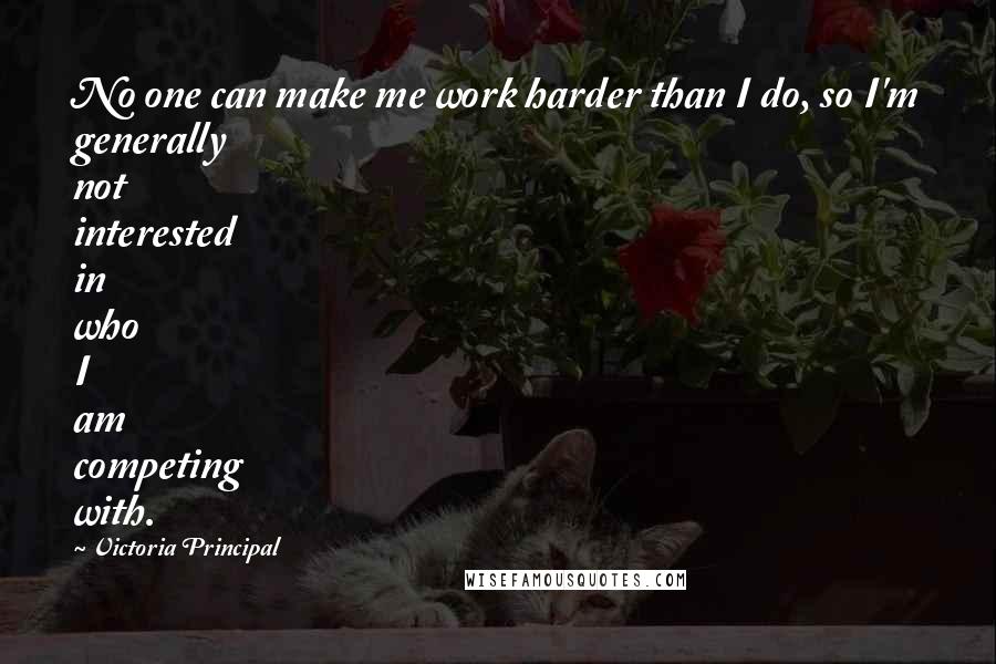 Victoria Principal Quotes: No one can make me work harder than I do, so I'm generally not interested in who I am competing with.