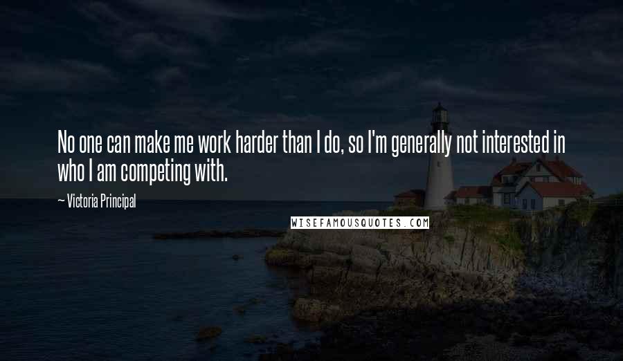 Victoria Principal Quotes: No one can make me work harder than I do, so I'm generally not interested in who I am competing with.