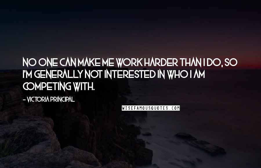 Victoria Principal Quotes: No one can make me work harder than I do, so I'm generally not interested in who I am competing with.