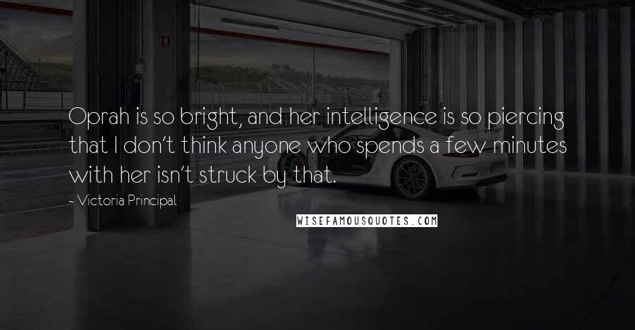 Victoria Principal Quotes: Oprah is so bright, and her intelligence is so piercing that I don't think anyone who spends a few minutes with her isn't struck by that.