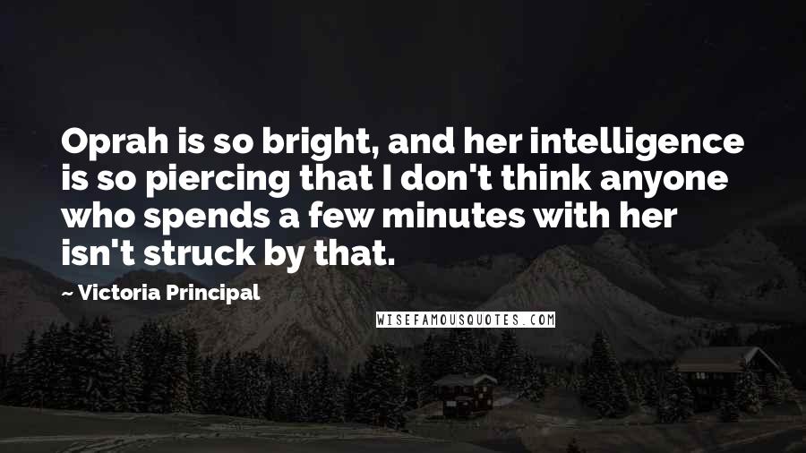 Victoria Principal Quotes: Oprah is so bright, and her intelligence is so piercing that I don't think anyone who spends a few minutes with her isn't struck by that.