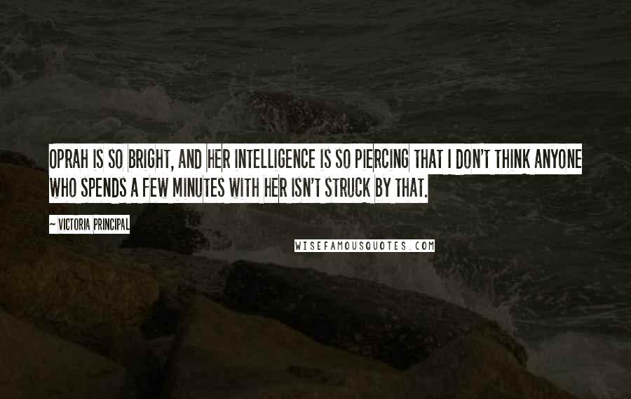 Victoria Principal Quotes: Oprah is so bright, and her intelligence is so piercing that I don't think anyone who spends a few minutes with her isn't struck by that.