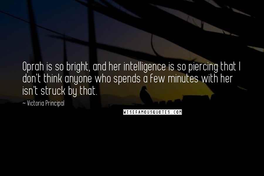 Victoria Principal Quotes: Oprah is so bright, and her intelligence is so piercing that I don't think anyone who spends a few minutes with her isn't struck by that.