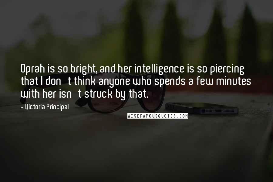 Victoria Principal Quotes: Oprah is so bright, and her intelligence is so piercing that I don't think anyone who spends a few minutes with her isn't struck by that.