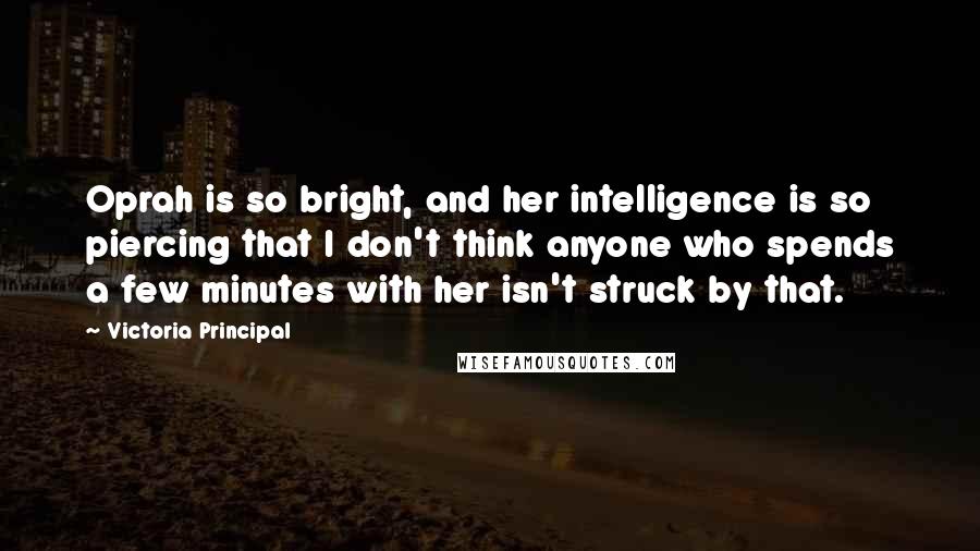 Victoria Principal Quotes: Oprah is so bright, and her intelligence is so piercing that I don't think anyone who spends a few minutes with her isn't struck by that.