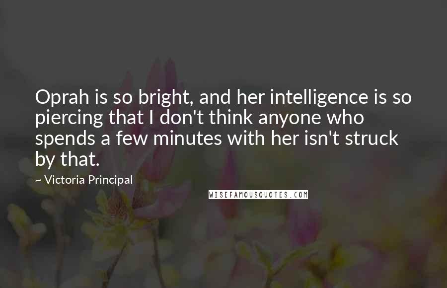 Victoria Principal Quotes: Oprah is so bright, and her intelligence is so piercing that I don't think anyone who spends a few minutes with her isn't struck by that.