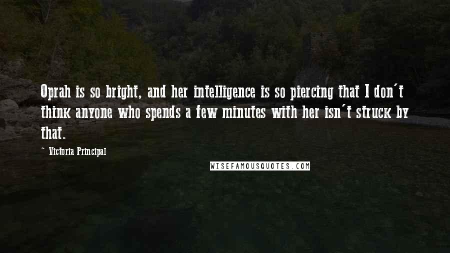 Victoria Principal Quotes: Oprah is so bright, and her intelligence is so piercing that I don't think anyone who spends a few minutes with her isn't struck by that.