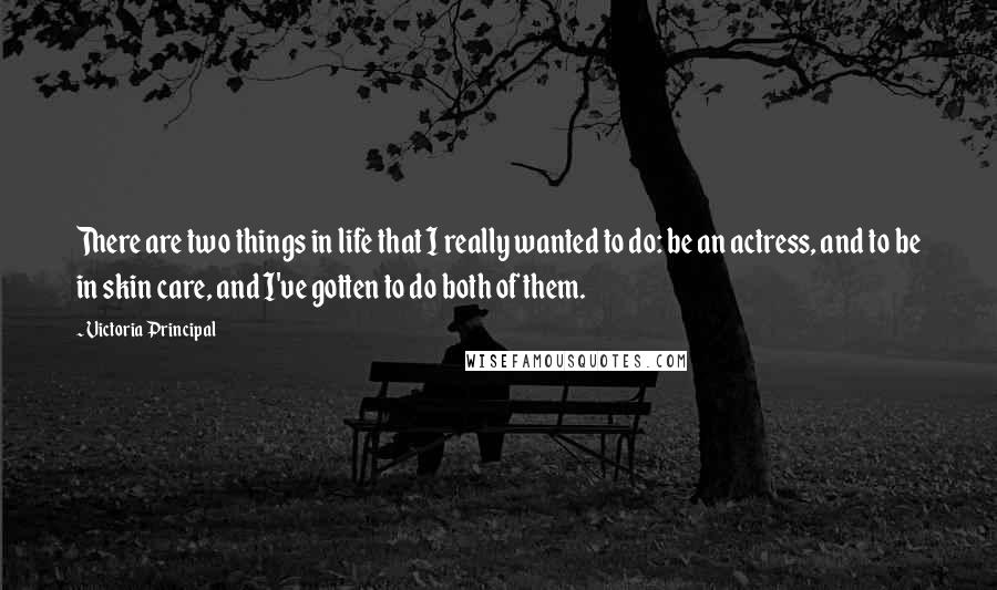 Victoria Principal Quotes: There are two things in life that I really wanted to do: be an actress, and to be in skin care, and I've gotten to do both of them.