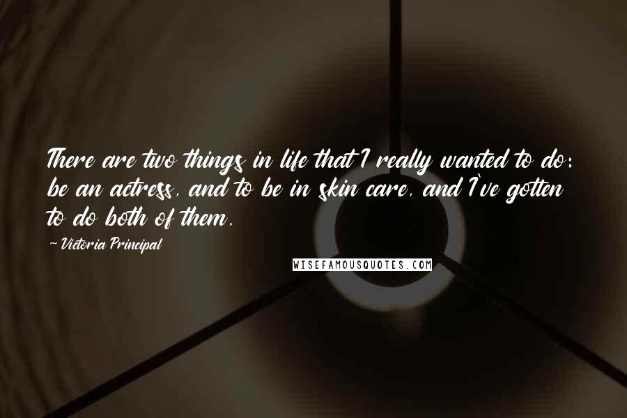 Victoria Principal Quotes: There are two things in life that I really wanted to do: be an actress, and to be in skin care, and I've gotten to do both of them.