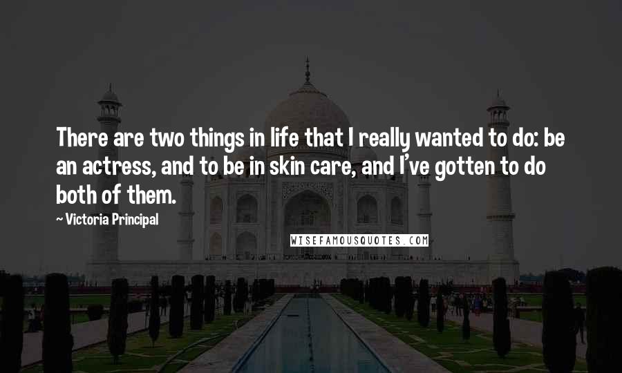 Victoria Principal Quotes: There are two things in life that I really wanted to do: be an actress, and to be in skin care, and I've gotten to do both of them.
