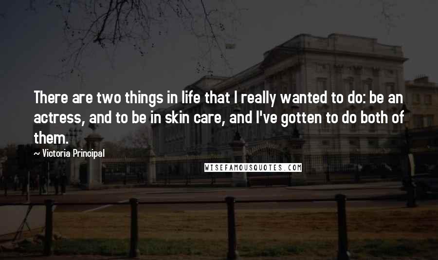 Victoria Principal Quotes: There are two things in life that I really wanted to do: be an actress, and to be in skin care, and I've gotten to do both of them.