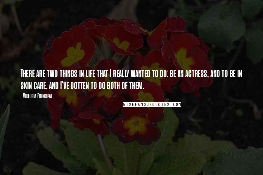 Victoria Principal Quotes: There are two things in life that I really wanted to do: be an actress, and to be in skin care, and I've gotten to do both of them.