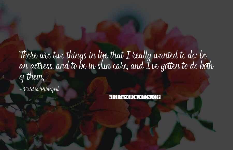 Victoria Principal Quotes: There are two things in life that I really wanted to do: be an actress, and to be in skin care, and I've gotten to do both of them.