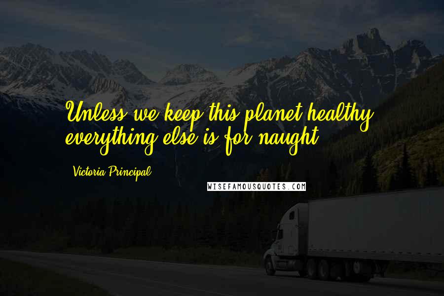 Victoria Principal Quotes: Unless we keep this planet healthy, everything else is for naught.