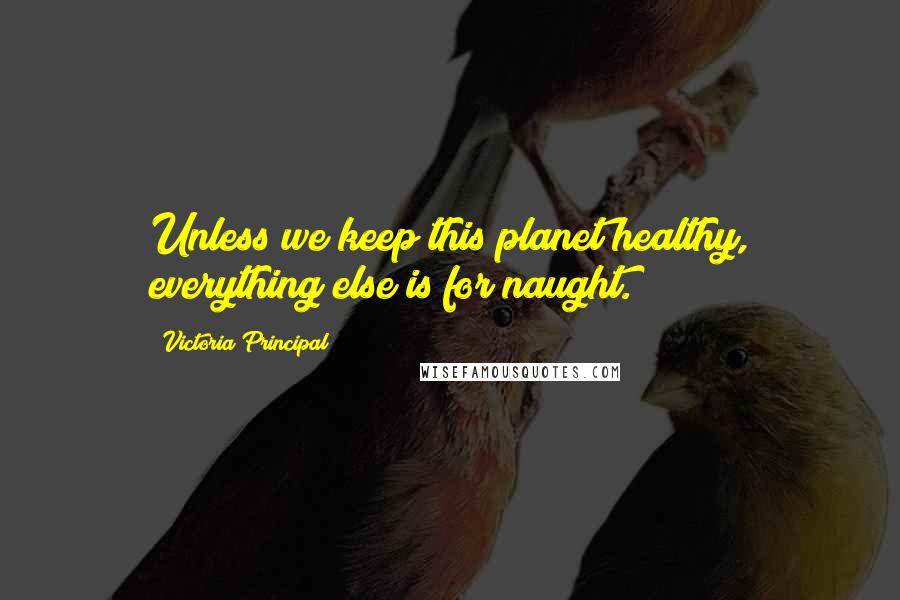 Victoria Principal Quotes: Unless we keep this planet healthy, everything else is for naught.