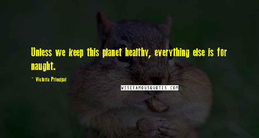 Victoria Principal Quotes: Unless we keep this planet healthy, everything else is for naught.