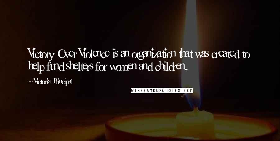 Victoria Principal Quotes: Victory Over Violence is an organization that was created to help fund shelters for women and children.