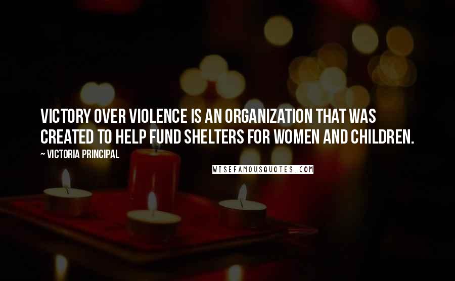 Victoria Principal Quotes: Victory Over Violence is an organization that was created to help fund shelters for women and children.