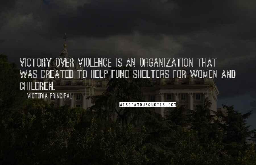 Victoria Principal Quotes: Victory Over Violence is an organization that was created to help fund shelters for women and children.