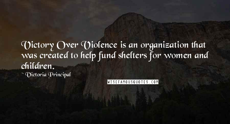 Victoria Principal Quotes: Victory Over Violence is an organization that was created to help fund shelters for women and children.