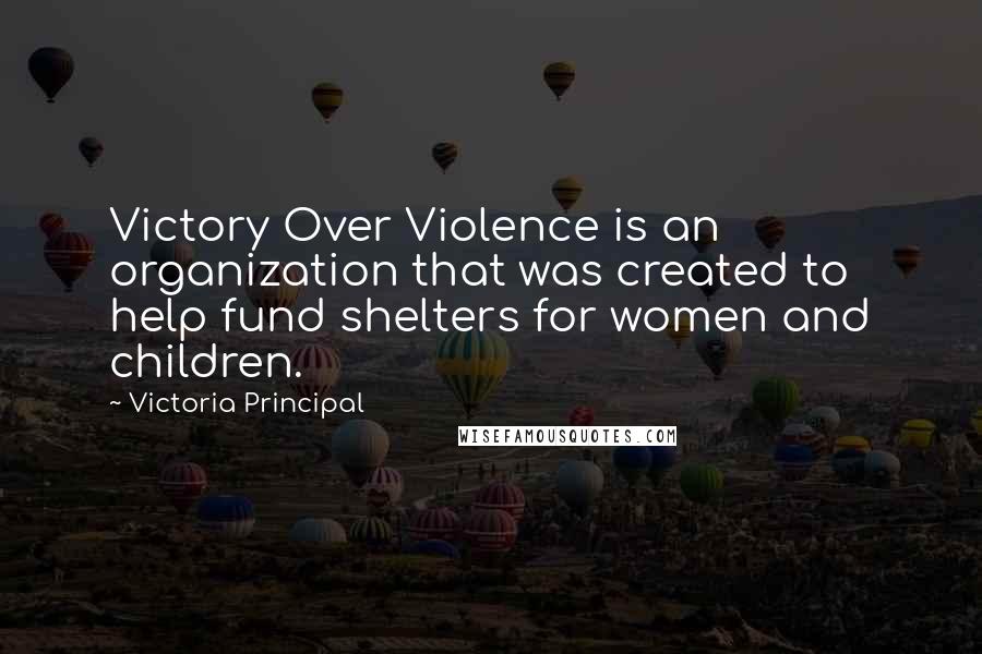 Victoria Principal Quotes: Victory Over Violence is an organization that was created to help fund shelters for women and children.