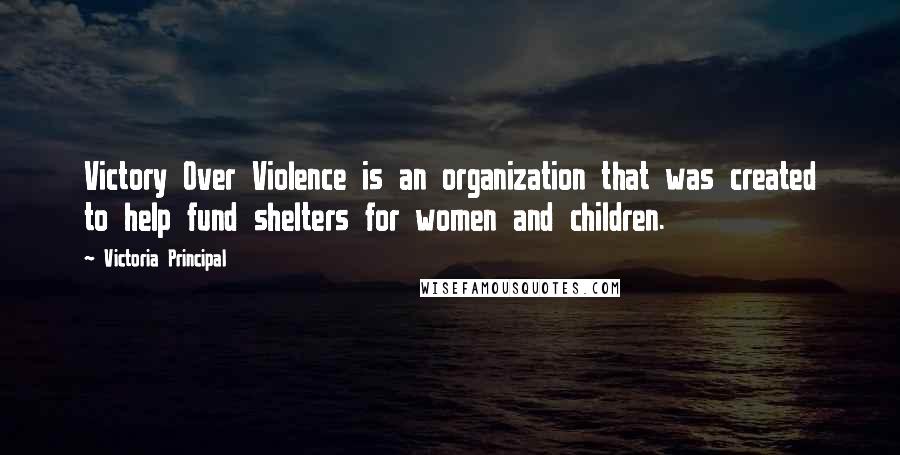 Victoria Principal Quotes: Victory Over Violence is an organization that was created to help fund shelters for women and children.