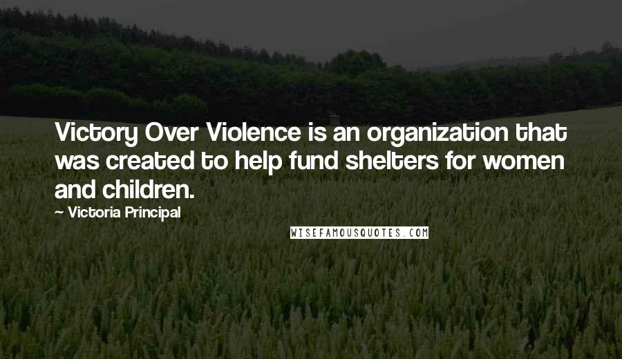 Victoria Principal Quotes: Victory Over Violence is an organization that was created to help fund shelters for women and children.