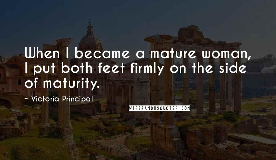 Victoria Principal Quotes: When I became a mature woman, I put both feet firmly on the side of maturity.