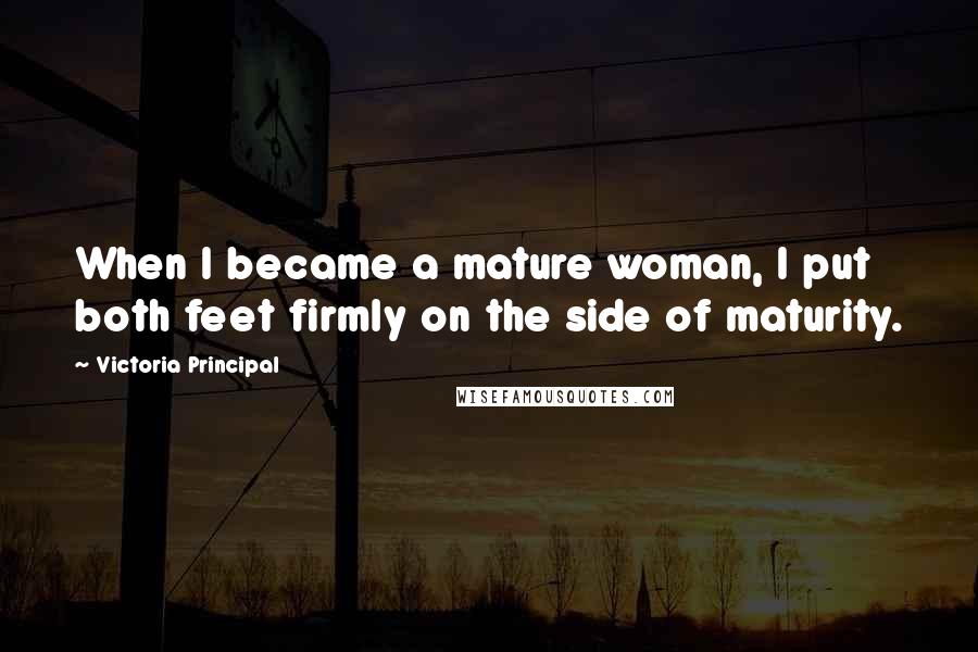 Victoria Principal Quotes: When I became a mature woman, I put both feet firmly on the side of maturity.
