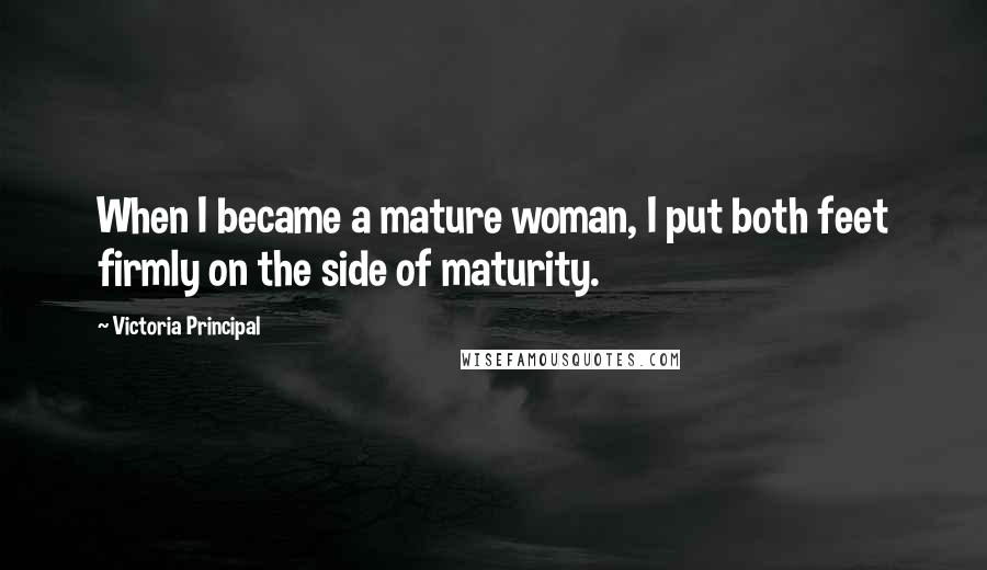 Victoria Principal Quotes: When I became a mature woman, I put both feet firmly on the side of maturity.