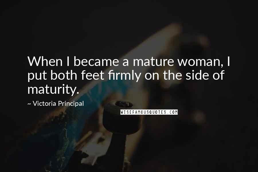 Victoria Principal Quotes: When I became a mature woman, I put both feet firmly on the side of maturity.