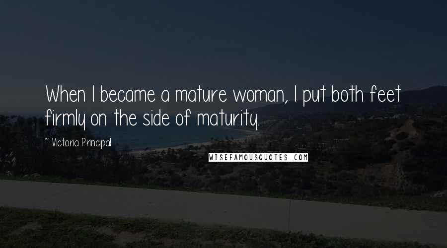 Victoria Principal Quotes: When I became a mature woman, I put both feet firmly on the side of maturity.
