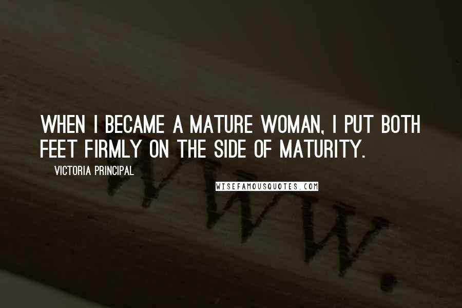 Victoria Principal Quotes: When I became a mature woman, I put both feet firmly on the side of maturity.