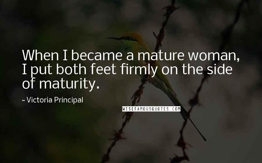 Victoria Principal Quotes: When I became a mature woman, I put both feet firmly on the side of maturity.