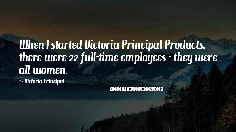 Victoria Principal Quotes: When I started Victoria Principal Products, there were 22 full-time employees - they were all women.