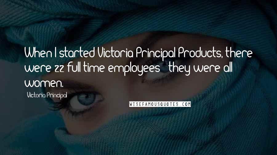 Victoria Principal Quotes: When I started Victoria Principal Products, there were 22 full-time employees - they were all women.