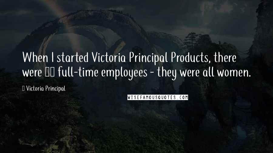 Victoria Principal Quotes: When I started Victoria Principal Products, there were 22 full-time employees - they were all women.