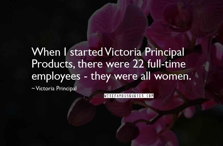 Victoria Principal Quotes: When I started Victoria Principal Products, there were 22 full-time employees - they were all women.